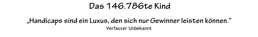 Das 146.786te Kind  „Handicaps sind ein Luxus, den sich nur Gewinner leisten können.“ Verfasser Unbekannt